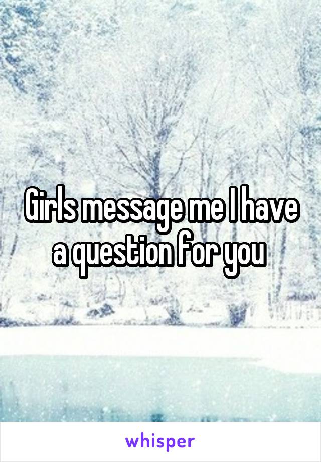 Girls message me I have a question for you 