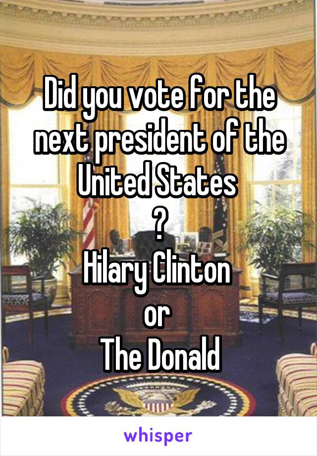 Did you vote for the next president of the United States 
?
Hilary Clinton 
or 
The Donald