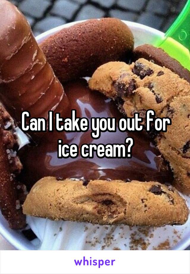 Can I take you out for ice cream?