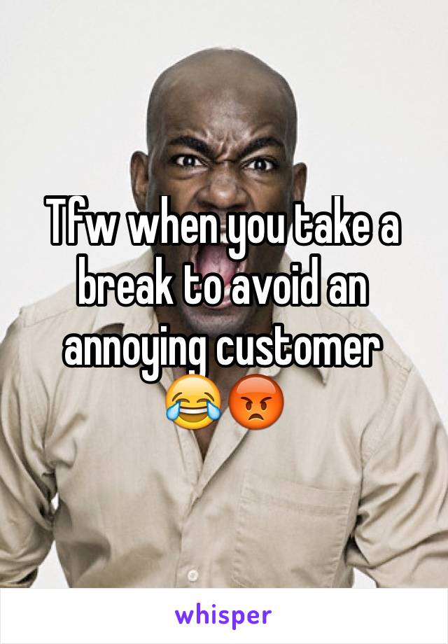 Tfw when you take a break to avoid an annoying customer
😂😡