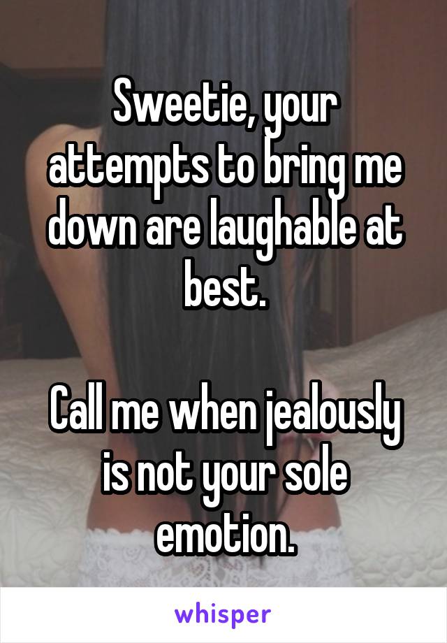 Sweetie, your attempts to bring me down are laughable at best.

Call me when jealously is not your sole emotion.