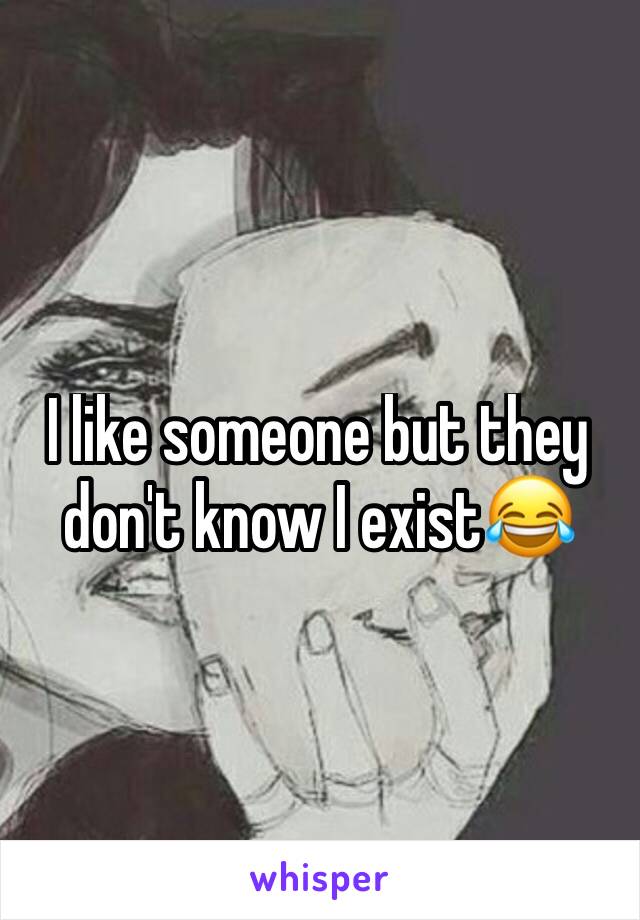 I like someone but they don't know I exist😂 