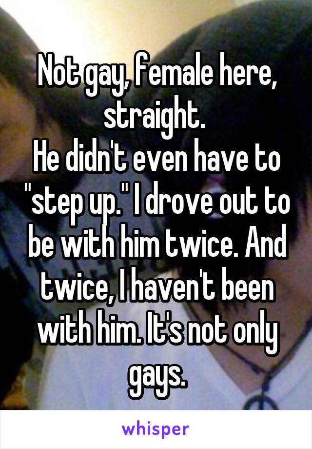 Not gay, female here, straight. 
He didn't even have to "step up." I drove out to be with him twice. And twice, I haven't been with him. It's not only gays.