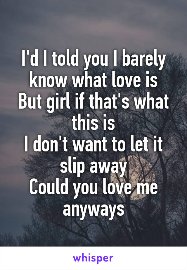 I'd I told you I barely know what love is
But girl if that's what this is
I don't want to let it slip away
Could you love me anyways