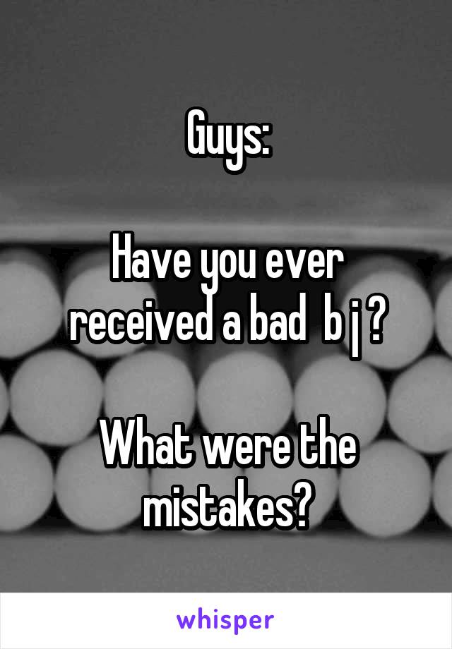 Guys:

Have you ever received a bad  b j ?

What were the mistakes?