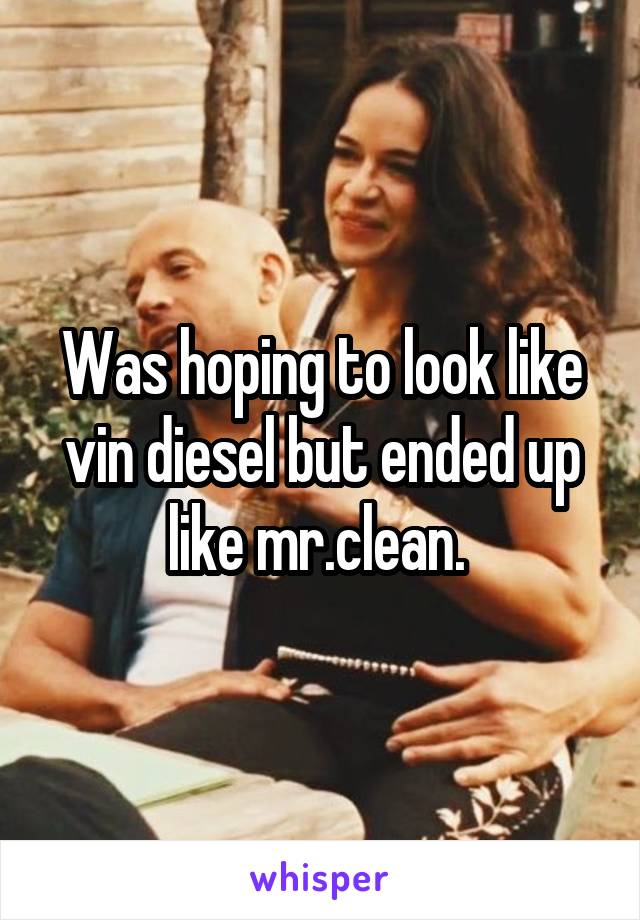 Was hoping to look like vin diesel but ended up like mr.clean. 