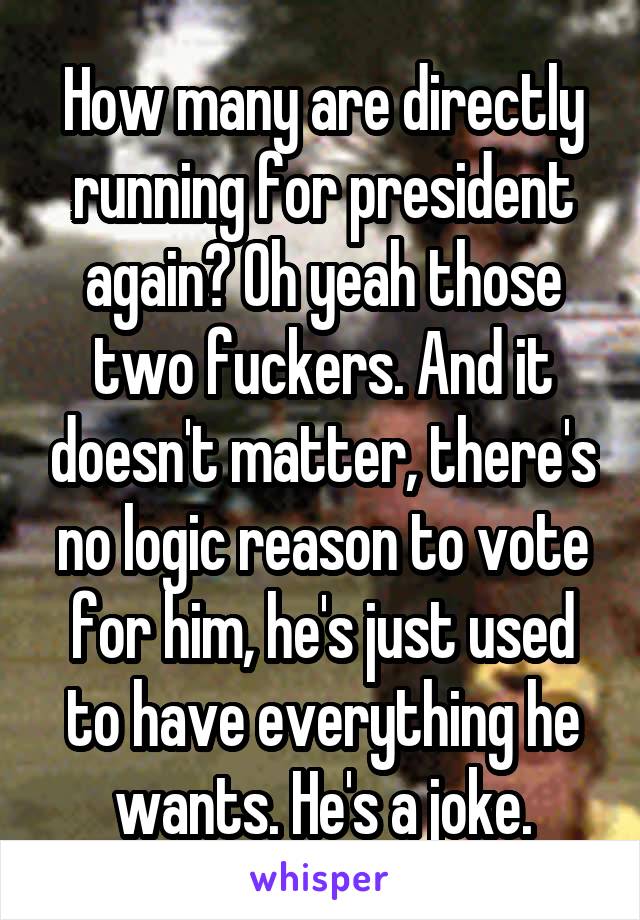 How many are directly running for president again? Oh yeah those two fuckers. And it doesn't matter, there's no logic reason to vote for him, he's just used to have everything he wants. He's a joke.