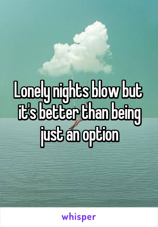 Lonely nights blow but  it's better than being just an option