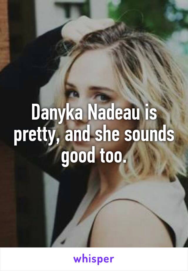 Danyka Nadeau is pretty, and she sounds good too.