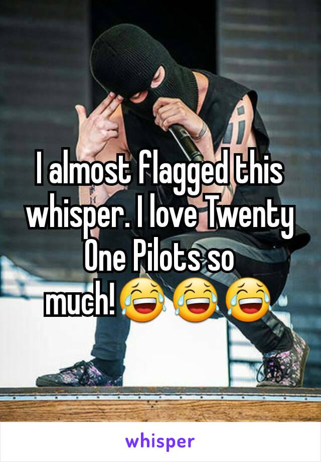 I almost flagged this whisper. I love Twenty One Pilots so much!😂😂😂