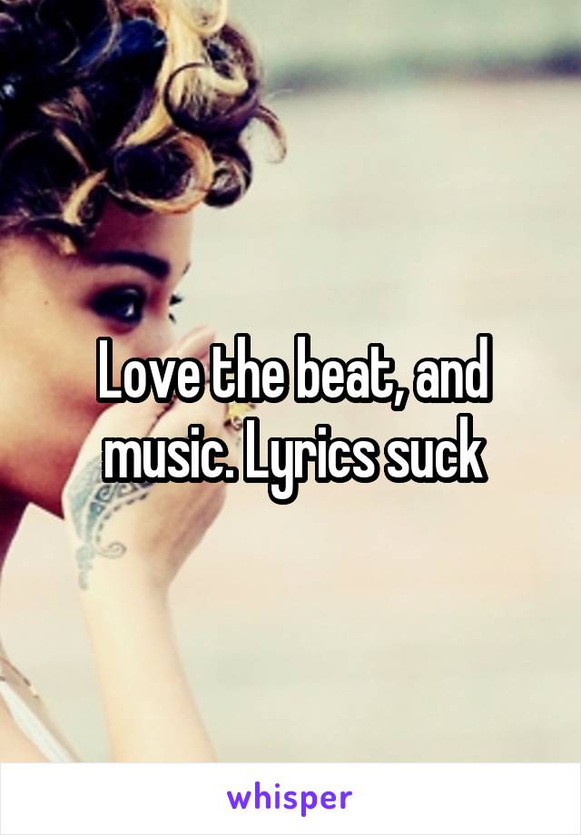 Love the beat, and music. Lyrics suck