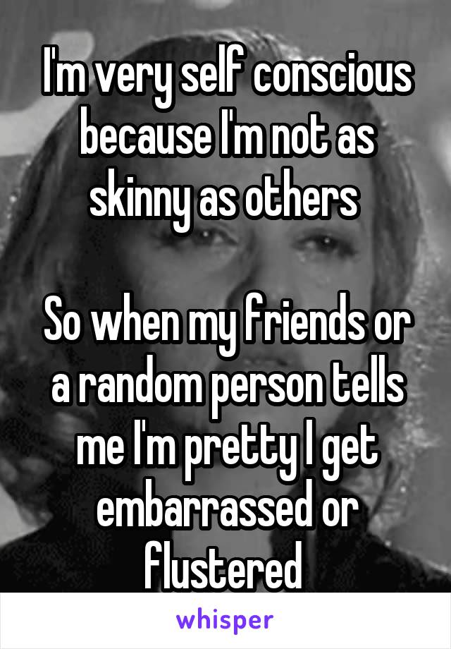 I'm very self conscious because I'm not as skinny as others 

So when my friends or a random person tells me I'm pretty I get embarrassed or flustered 