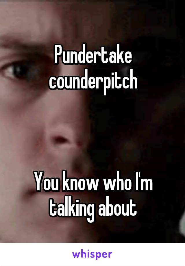 Pundertake counderpitch



You know who I'm talking about