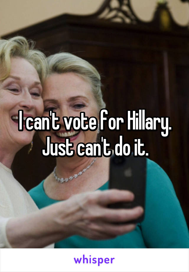 I can't vote for Hillary. Just can't do it.