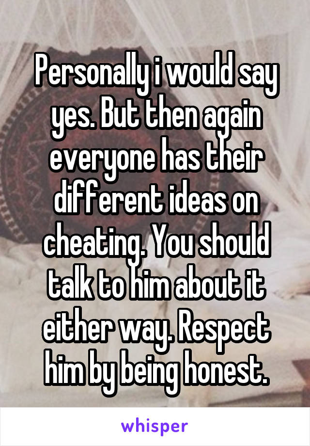 Personally i would say yes. But then again everyone has their different ideas on cheating. You should talk to him about it either way. Respect him by being honest.