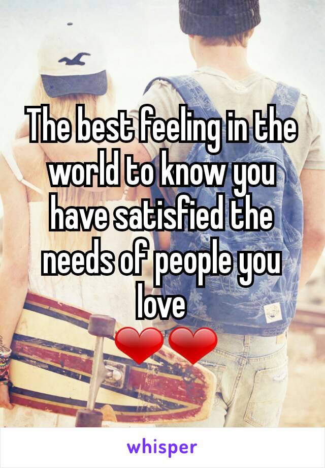 The best feeling in the world to know you have satisfied the needs of people you love
 ❤❤