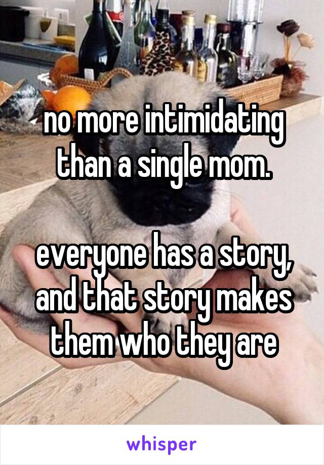 no more intimidating than a single mom.

everyone has a story, and that story makes them who they are