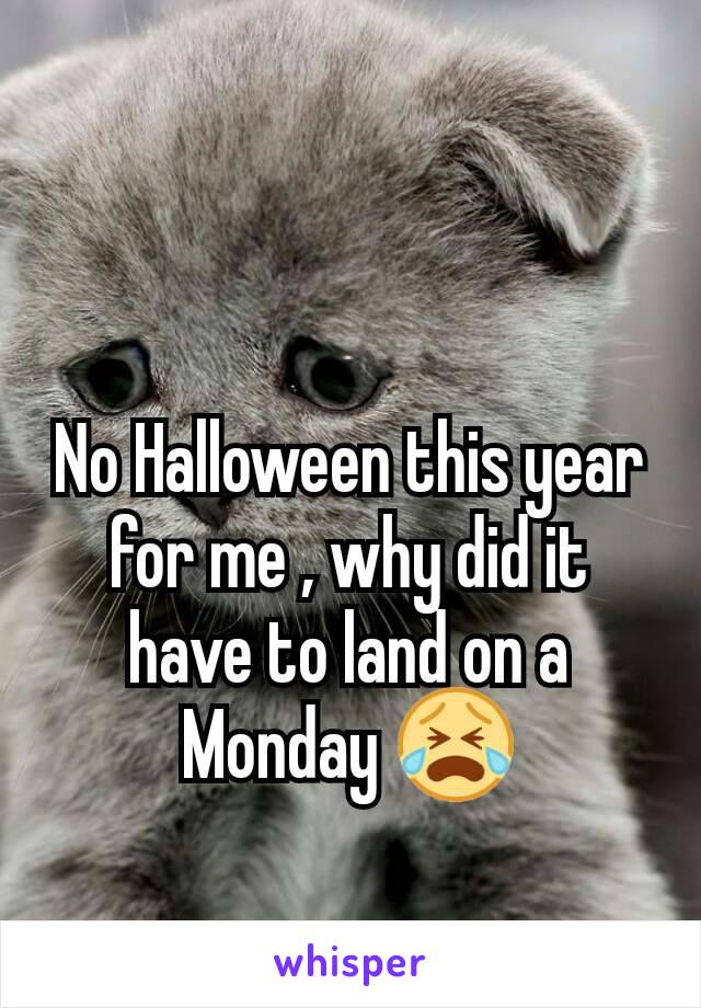 No Halloween this year for me , why did it have to land on a Monday 😭