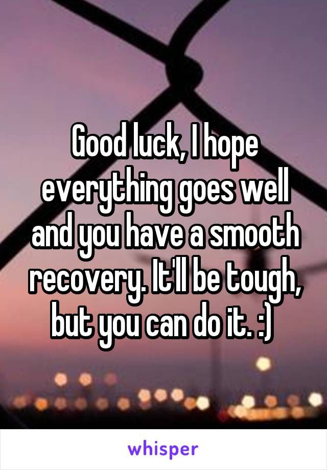 Good luck, I hope everything goes well and you have a smooth recovery. It'll be tough, but you can do it. :) 