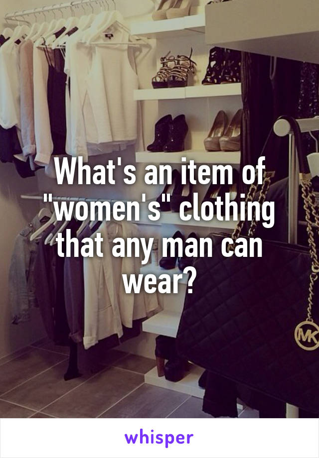 What's an item of "women's" clothing that any man can wear?