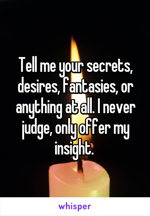 Tell me your secrets, desires, fantasies, or anything at all. I never judge, only offer my insight. 