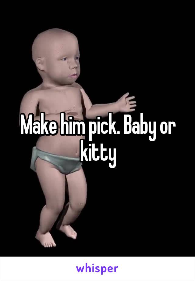 Make him pick. Baby or kitty