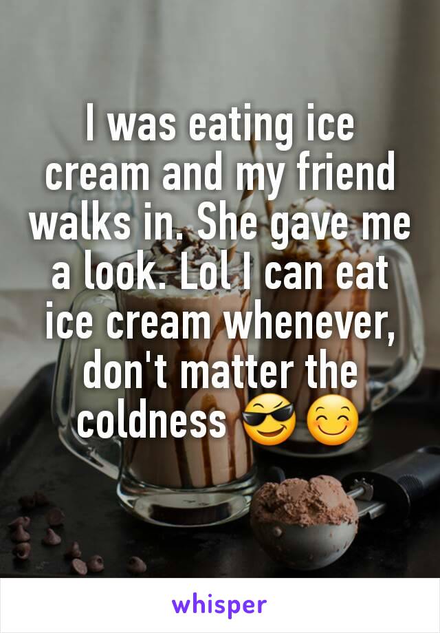 I was eating ice cream and my friend walks in. She gave me a look. Lol I can eat ice cream whenever, don't matter the coldness 😎😊