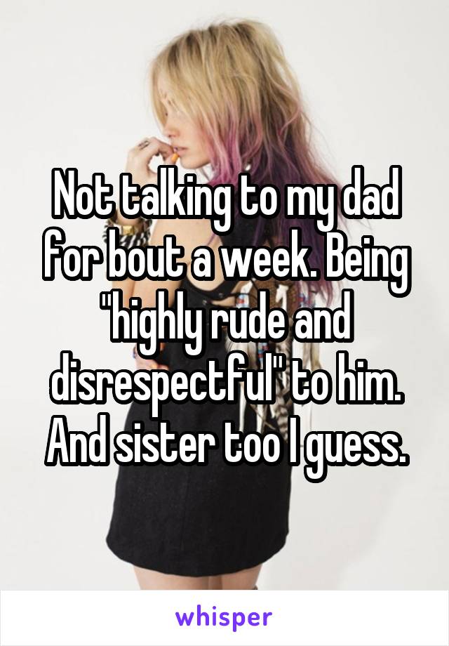 Not talking to my dad for bout a week. Being "highly rude and disrespectful" to him. And sister too I guess.