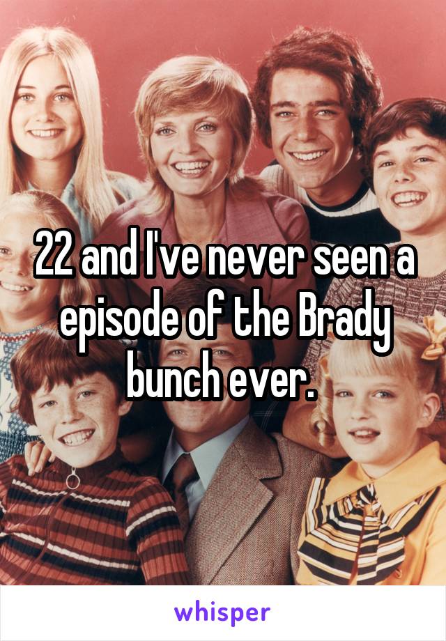 22 and I've never seen a episode of the Brady bunch ever. 