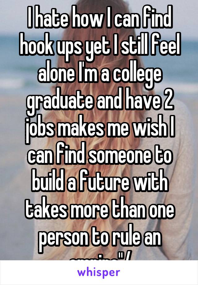 I hate how I can find hook ups yet I still feel alone I'm a college graduate and have 2 jobs makes me wish I can find someone to build a future with takes more than one person to rule an empire"/