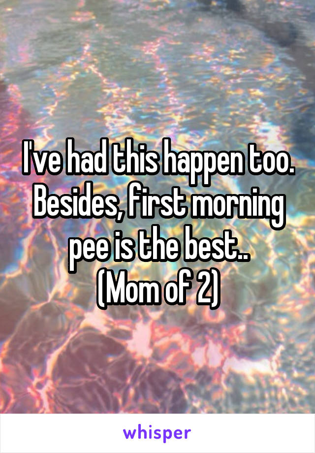 I've had this happen too. Besides, first morning pee is the best..
(Mom of 2)