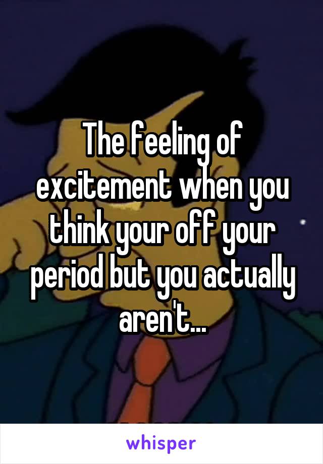 The feeling of excitement when you think your off your period but you actually aren't...