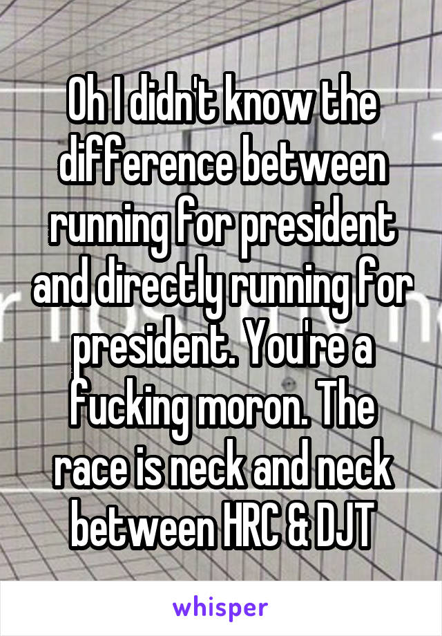 Oh I didn't know the difference between running for president and directly running for president. You're a fucking moron. The race is neck and neck between HRC & DJT