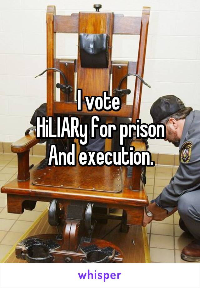 I vote 
HiLIARy for prison
And execution.
