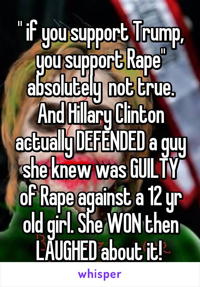 " if you support Trump, you support Rape" absolutely  not true. And Hillary Clinton actually DEFENDED a guy she knew was GUILTY of Rape against a 12 yr old girl. She WON then LAUGHED about it! 