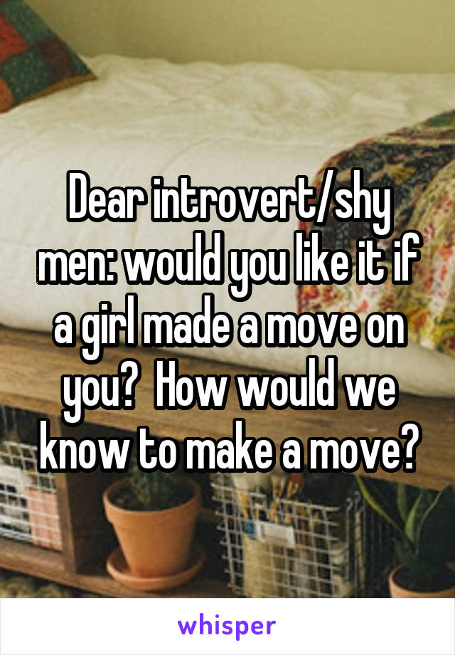 Dear introvert/shy men: would you like it if a girl made a move on you?  How would we know to make a move?