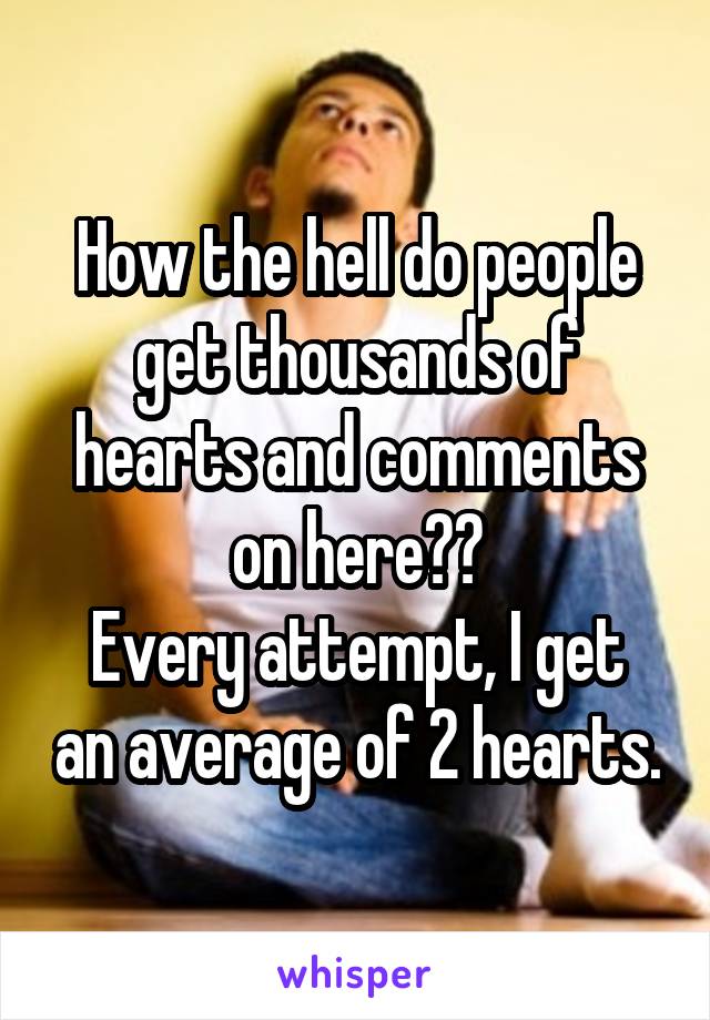 How the hell do people get thousands of hearts and comments on here??
Every attempt, I get an average of 2 hearts.