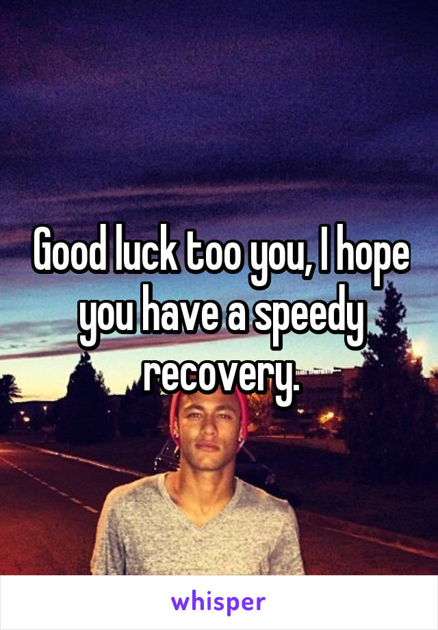 Good luck too you, I hope you have a speedy recovery.