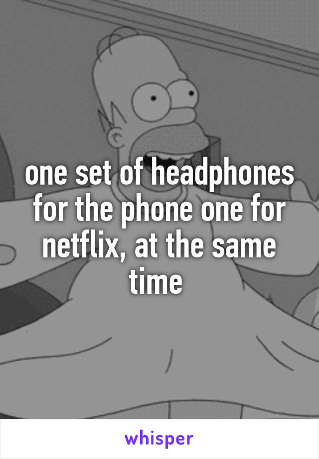 one set of headphones for the phone one for netflix, at the same time 