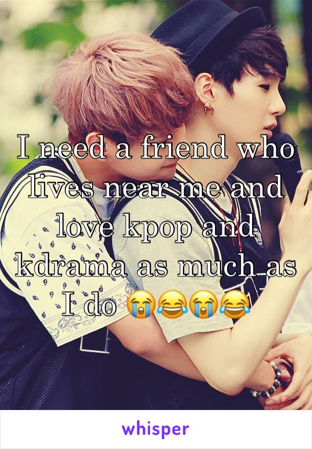 I need a friend who lives near me and love kpop and kdrama as much as I do 😭😂😭😂