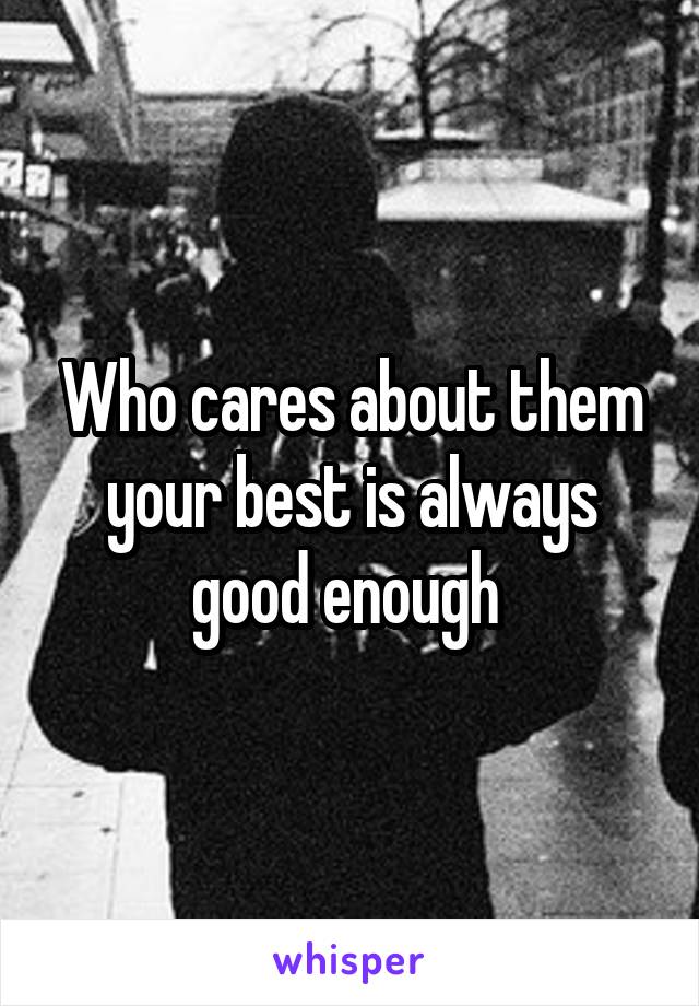 Who cares about them your best is always good enough 