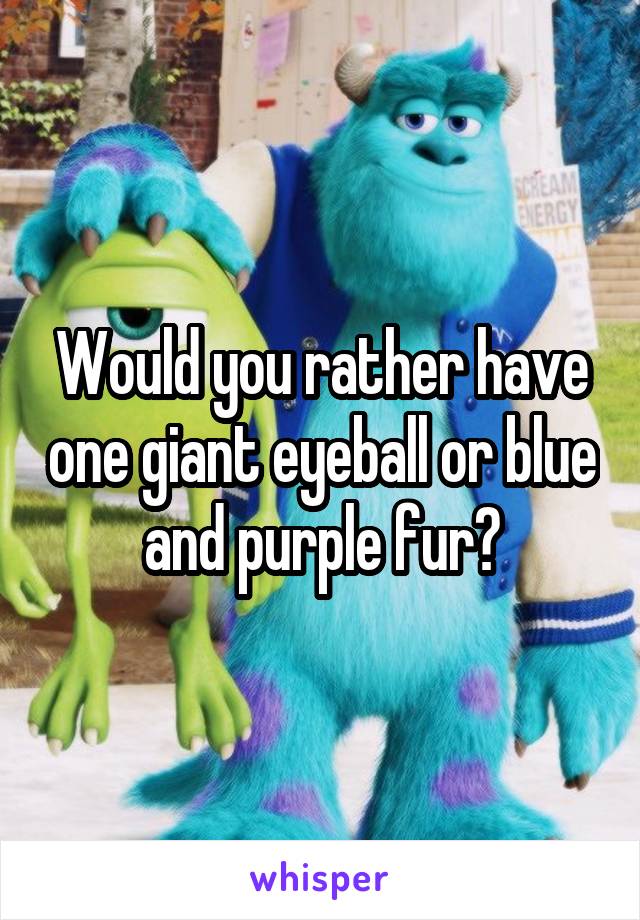 Would you rather have one giant eyeball or blue and purple fur?