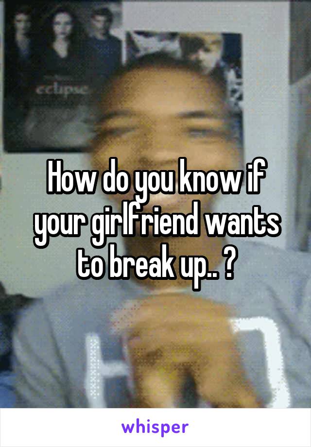 How do you know if your girlfriend wants to break up.. ?