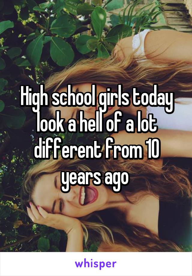 High school girls today look a hell of a lot different from 10 years ago 