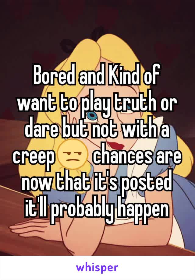 Bored and Kind of want to play truth or dare but not with a creep😒 chances are now that it's posted it'll probably happen