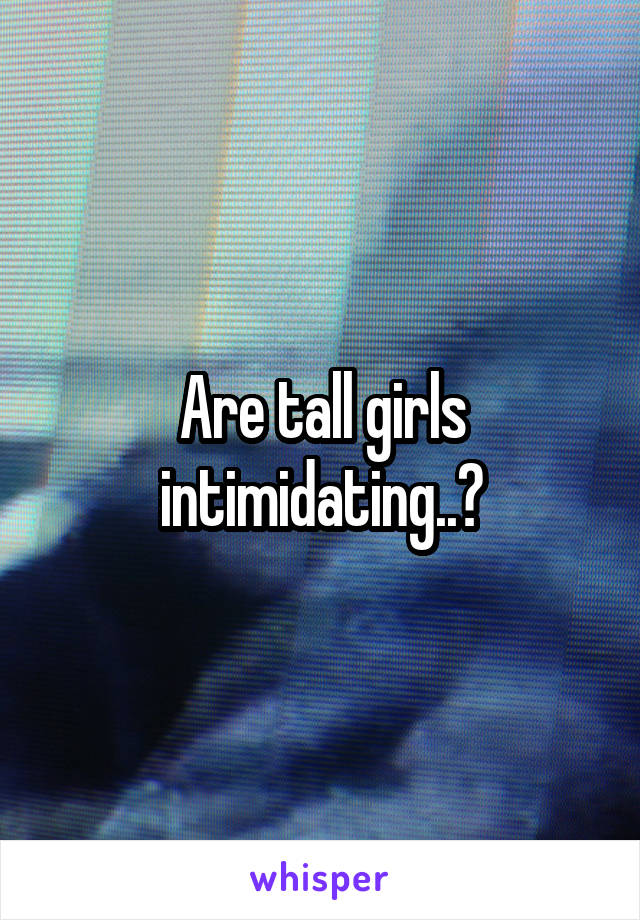 Are tall girls intimidating..?