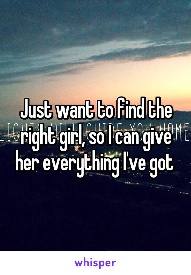 Just want to find the right girl, so I can give her everything I've got 