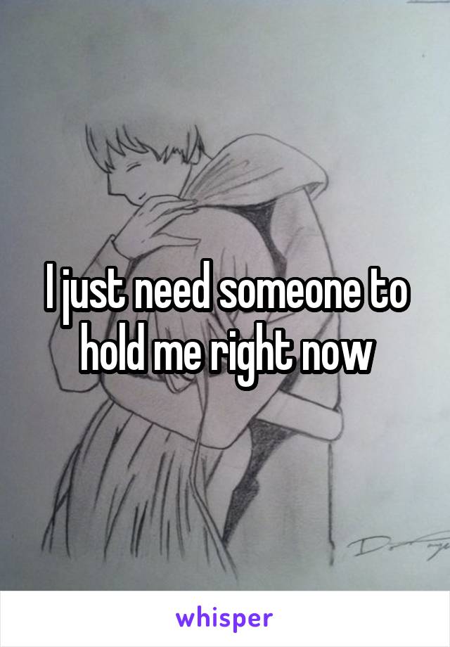 I just need someone to hold me right now