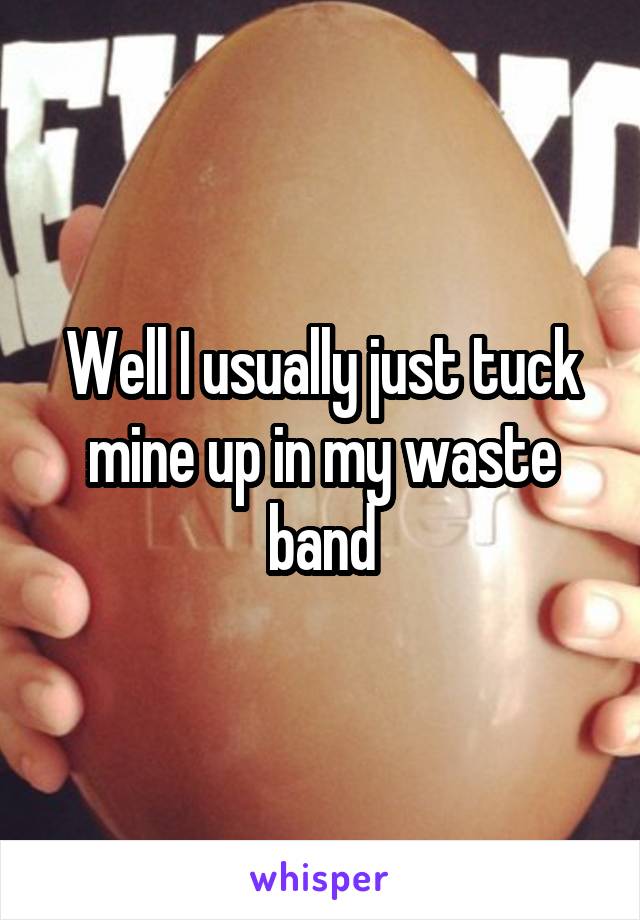 Well I usually just tuck mine up in my waste band