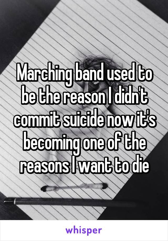 Marching band used to be the reason I didn't commit suicide now it's becoming one of the reasons I want to die